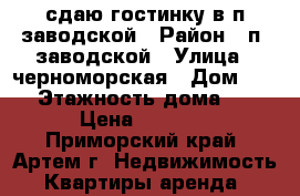 сдаю гостинку в п.заводской › Район ­ п. заводской › Улица ­ черноморская › Дом ­ 18 › Этажность дома ­ 5 › Цена ­ 6 000 - Приморский край, Артем г. Недвижимость » Квартиры аренда   